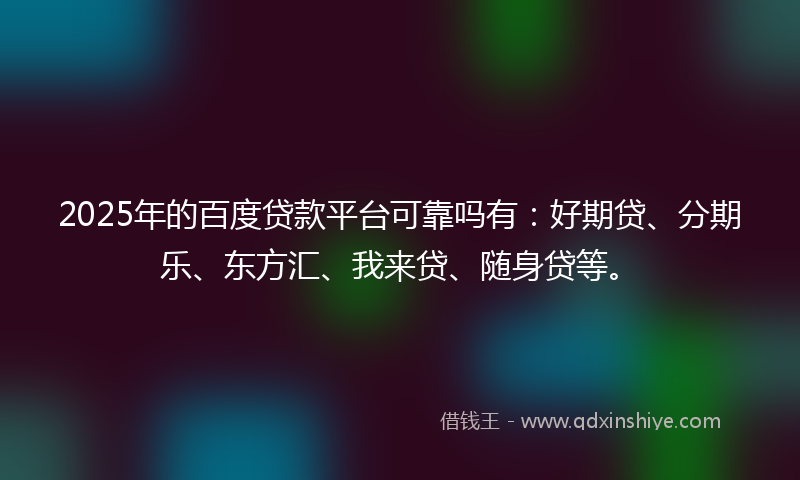 2025年的百度贷款平台可靠吗有：好期贷、分期乐、东方汇、我来贷、随身贷等。