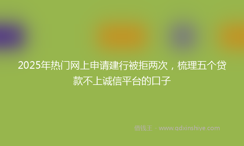 2025年热门网上申请建行被拒两次，梳理五个贷款不上诚信平台的口子