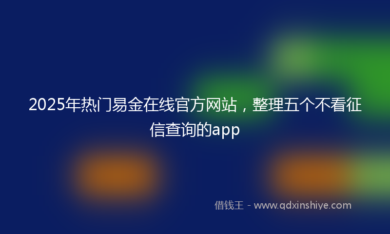 2025年热门易金在线官方网站，整理五个不看征信查询的app
