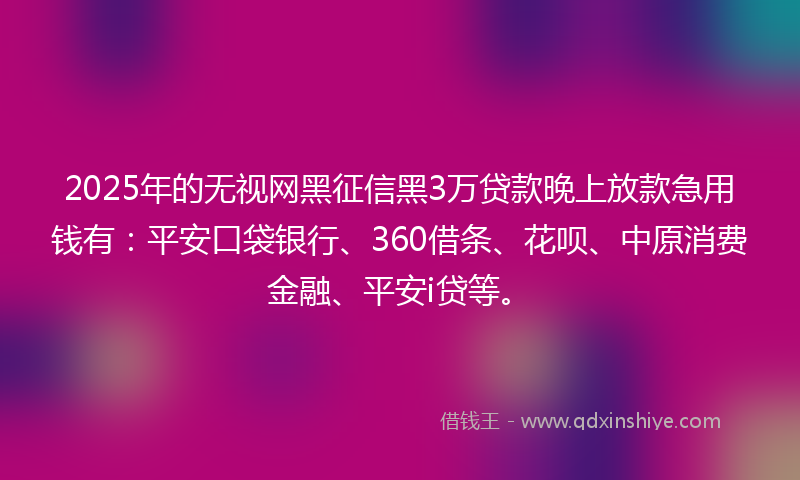 2025年的无视网黑征信黑3万贷款晚上放款急用钱有：平安口袋银行、360借条、花呗、中原消费金融、平安i贷等。