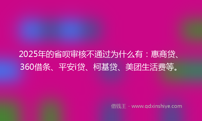 2025年的省呗审核不通过为什么有：惠商贷、360借条、平安i贷、柯基贷、美团生活费等。