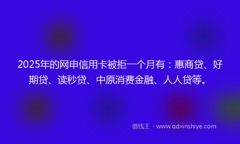 2025年的网申信用卡被拒一个月有：惠商贷、好期贷、读秒贷、中原消费金融、人人贷等。