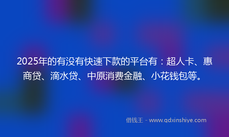 2025年的有没有快速下款的平台有：超人卡、惠商贷、滴水贷、中原消费金融、小花钱包等。