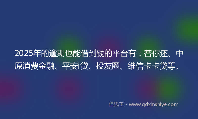2025年的逾期也能借到钱的平台有：替你还、中原消费金融、平安i贷、投友圈、维信卡卡贷等。