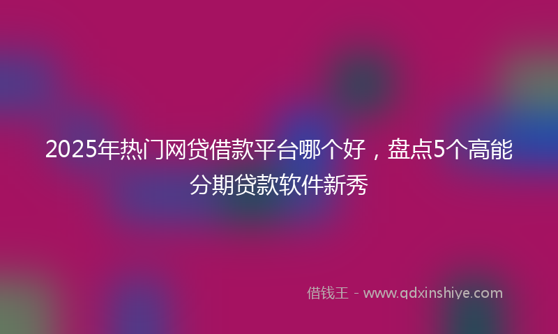 2025年热门网贷借款平台哪个好，盘点5个高能分期贷款软件新秀