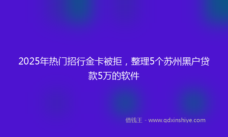 2025年热门招行金卡被拒，整理5个苏州黑户贷款5万的软件