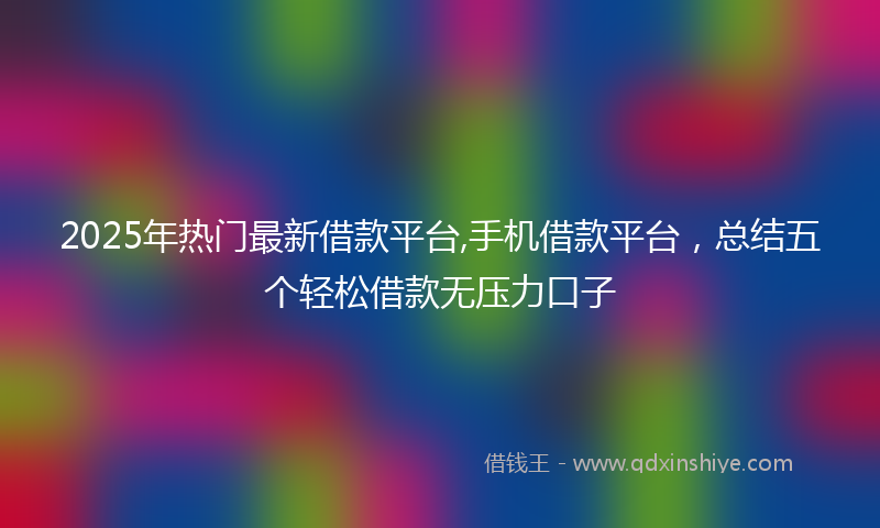 2025年热门最新借款平台,手机借款平台，总结五个轻松借款无压力口子