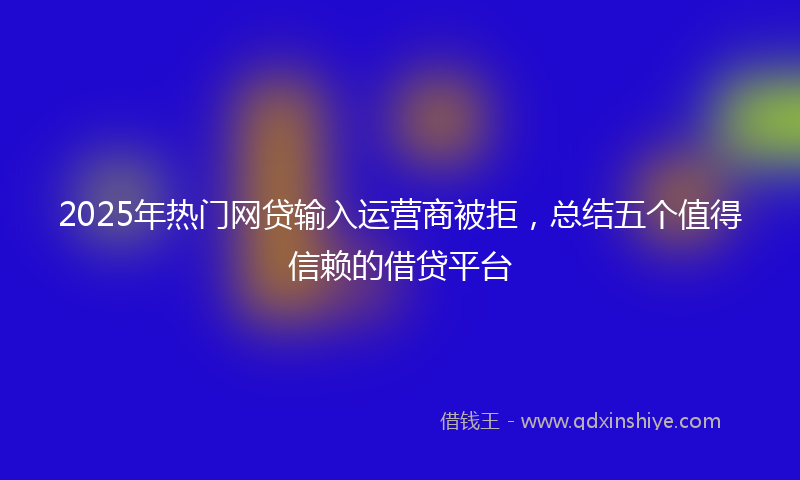2025年热门网贷输入运营商被拒，总结五个值得信赖的借贷平台