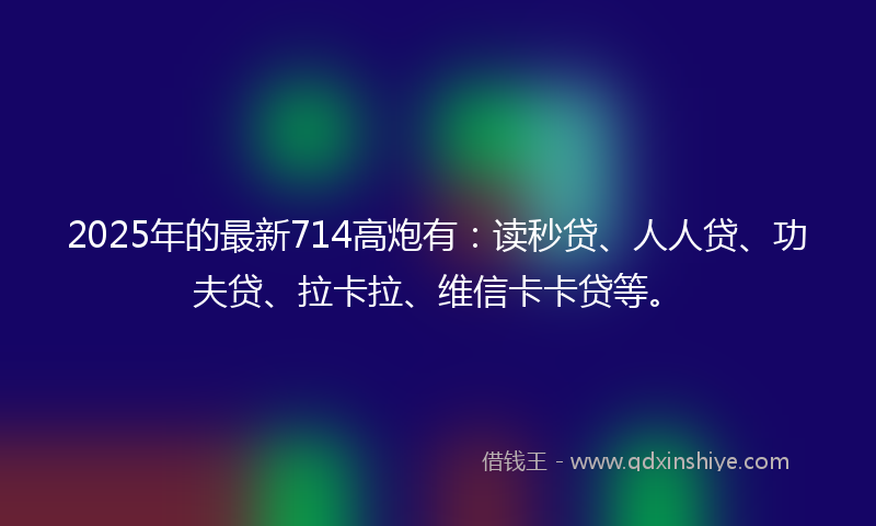 2025年的最新714高炮有：读秒贷、人人贷、功夫贷、拉卡拉、维信卡卡贷等。