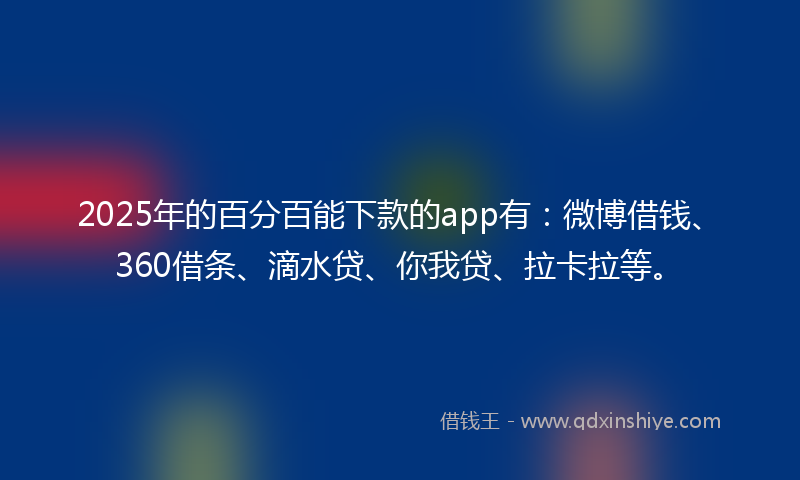 2025年的百分百能下款的app有：微博借钱、360借条、滴水贷、你我贷、拉卡拉等。