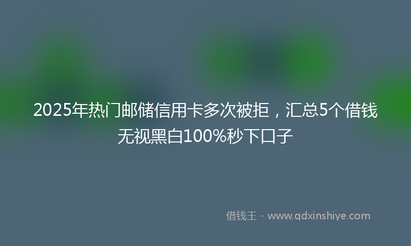 2025年热门邮储信用卡多次被拒，汇总5个借钱无视黑白100%秒下口子