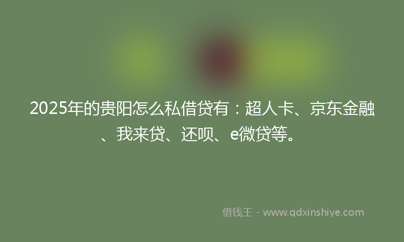 2025年的贵阳怎么私借贷有：超人卡、京东金融、我来贷、还呗、e微贷等。