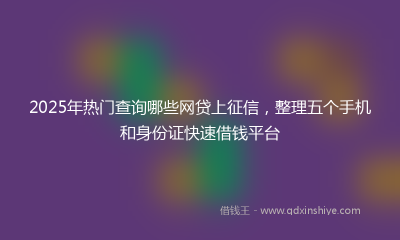 2025年热门查询哪些网贷上征信，整理五个手机和身份证快速借钱平台