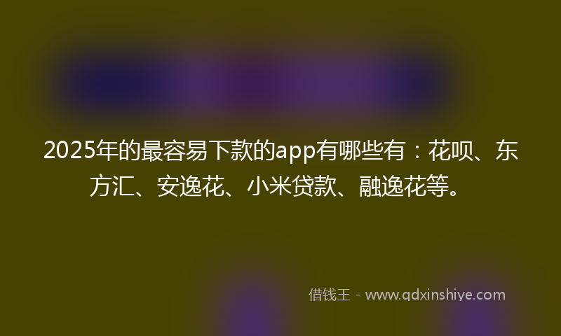 2025年的最容易下款的app有哪些有：花呗、东方汇、安逸花、小米贷款、融逸花等。