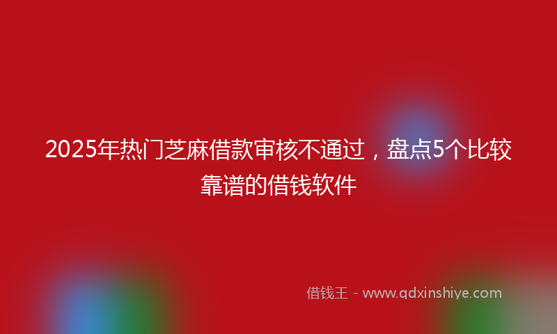 2025年热门芝麻借款审核不通过，盘点5个比较靠谱的借钱软件