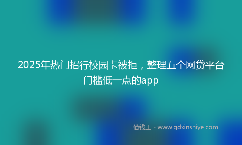 2025年热门招行校园卡被拒，整理五个网贷平台门槛低一点的app