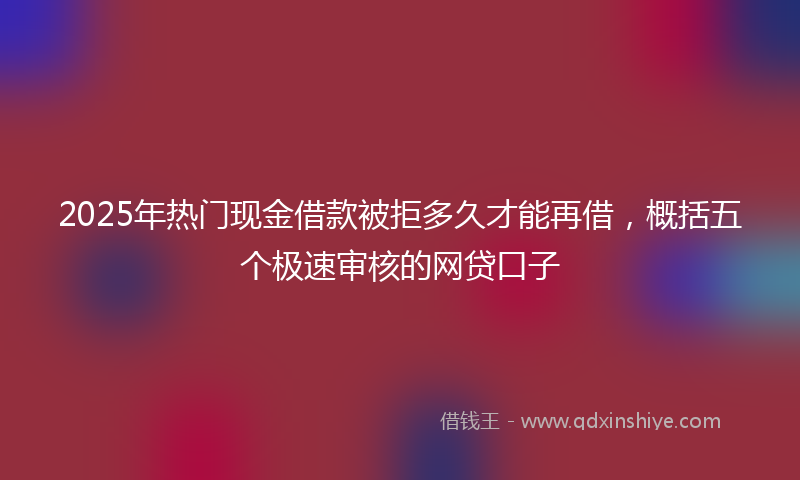 2025年热门现金借款被拒多久才能再借，概括五个极速审核的网贷口子