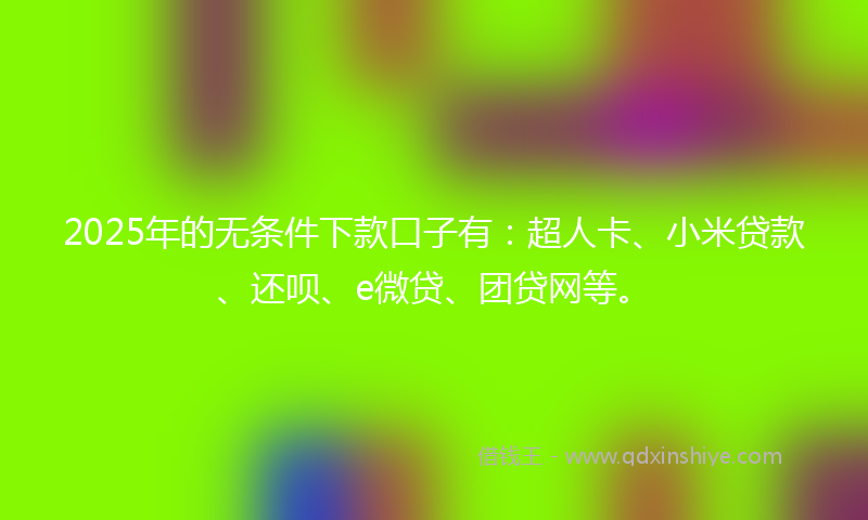 2025年的无条件下款口子有：超人卡、小米贷款、还呗、e微贷、团贷网等。