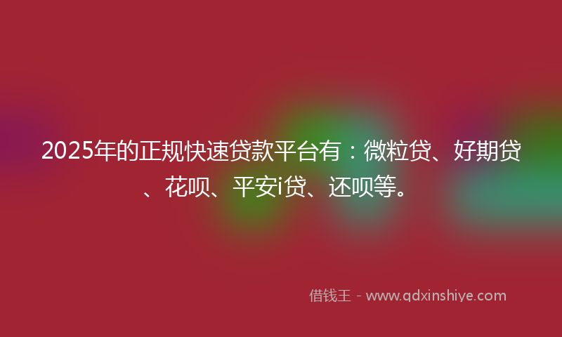 2025年的正规快速贷款平台有：微粒贷、好期贷、花呗、平安i贷、还呗等。