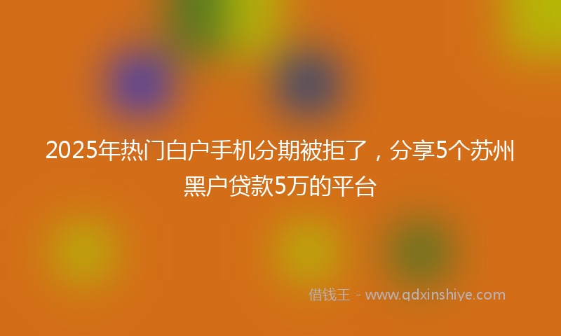 2025年热门白户手机分期被拒了，分享5个苏州黑户贷款5万的平台