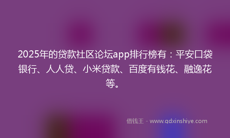 2025年的贷款社区论坛app排行榜有：平安口袋银行、人人贷、小米贷款、百度有钱花、融逸花等。