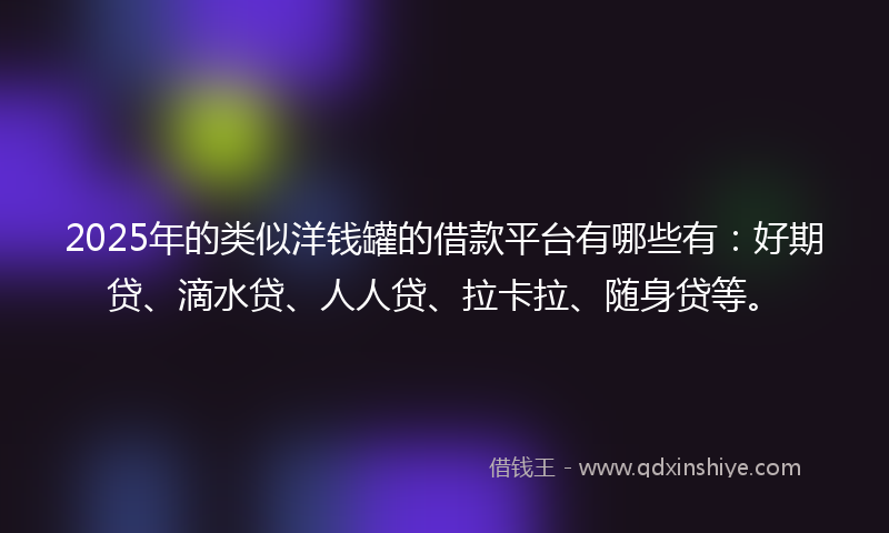 2025年的类似洋钱罐的借款平台有哪些有：好期贷、滴水贷、人人贷、拉卡拉、随身贷等。