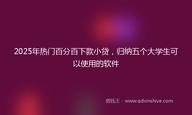 2025年热门百分百下款小贷，归纳五个大学生可以使用的软件
