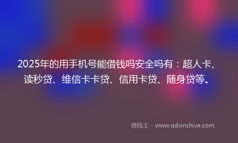 2025年的用手机号能借钱吗安全吗有：超人卡、读秒贷、维信卡卡贷、信用卡贷、随身贷等。