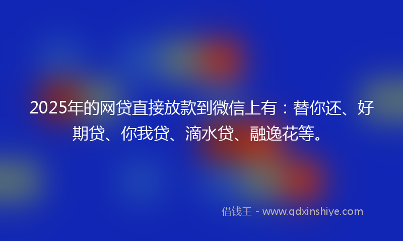 2025年的网贷直接放款到微信上有：替你还、好期贷、你我贷、滴水贷、融逸花等。
