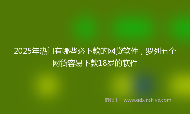 2025年热门有哪些必下款的网贷软件，罗列五个网贷容易下款18岁的软件