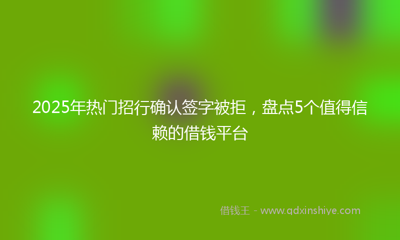 2025年热门招行确认签字被拒，盘点5个值得信赖的借钱平台