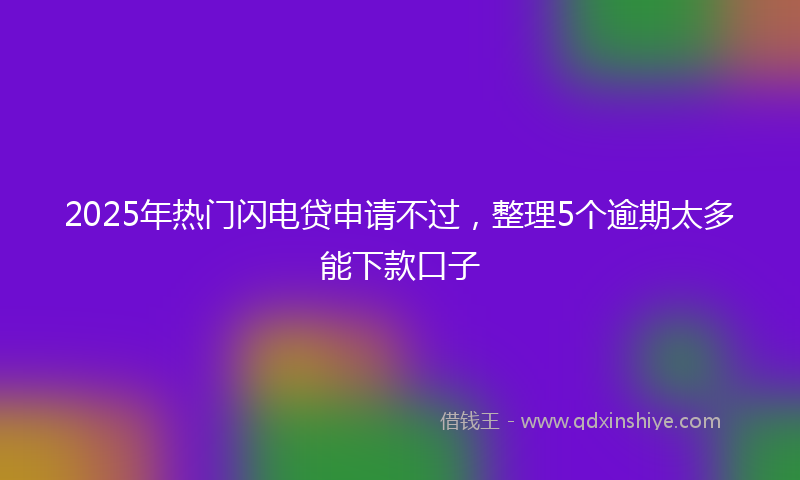 2025年热门闪电贷申请不过，整理5个逾期太多能下款口子