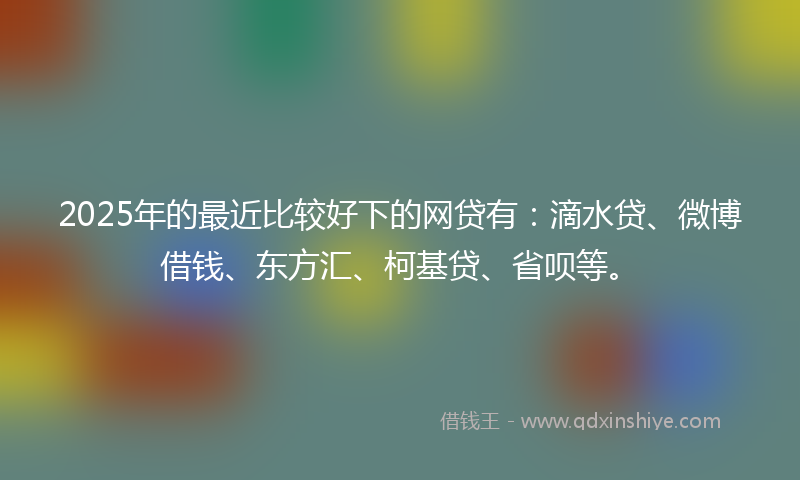 2025年的最近比较好下的网贷有：滴水贷、微博借钱、东方汇、柯基贷、省呗等。