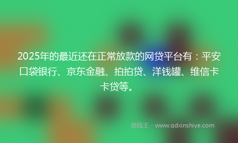 2025年的最近还在正常放款的网贷平台有：平安口袋银行、京东金融、拍拍贷、洋钱罐、维信卡卡贷等。