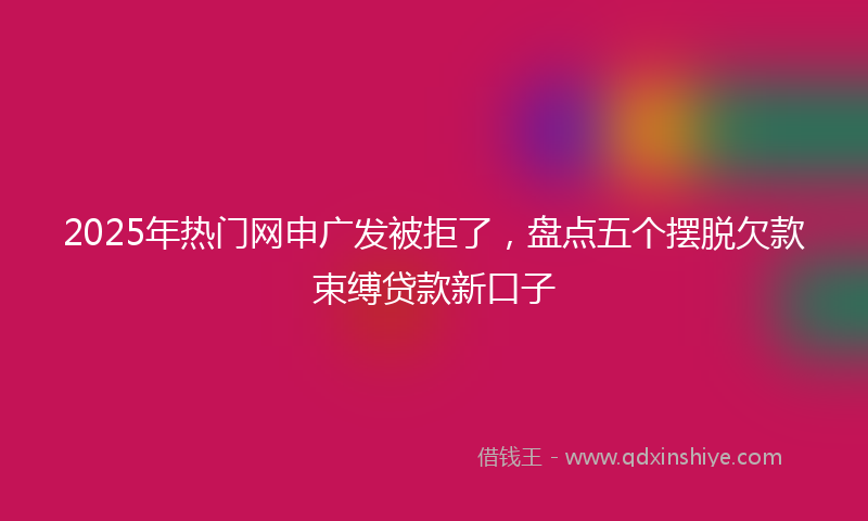 2025年热门网申广发被拒了，盘点五个摆脱欠款束缚贷款新口子