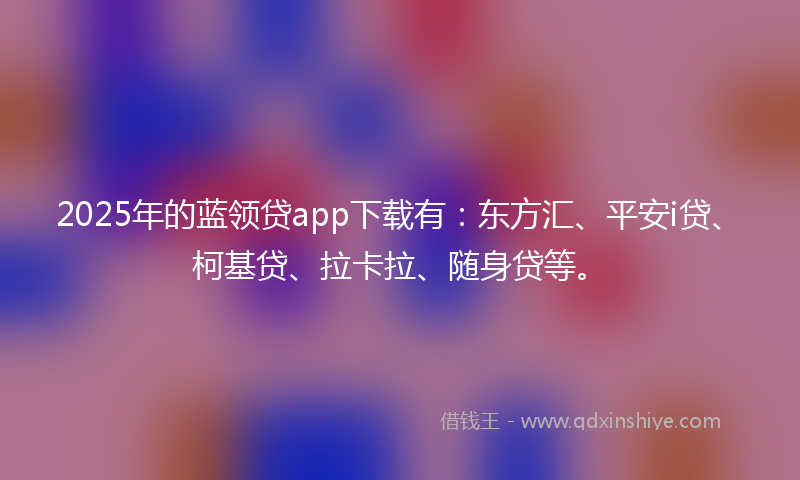 2025年的蓝领贷app下载有：东方汇、平安i贷、柯基贷、拉卡拉、随身贷等。