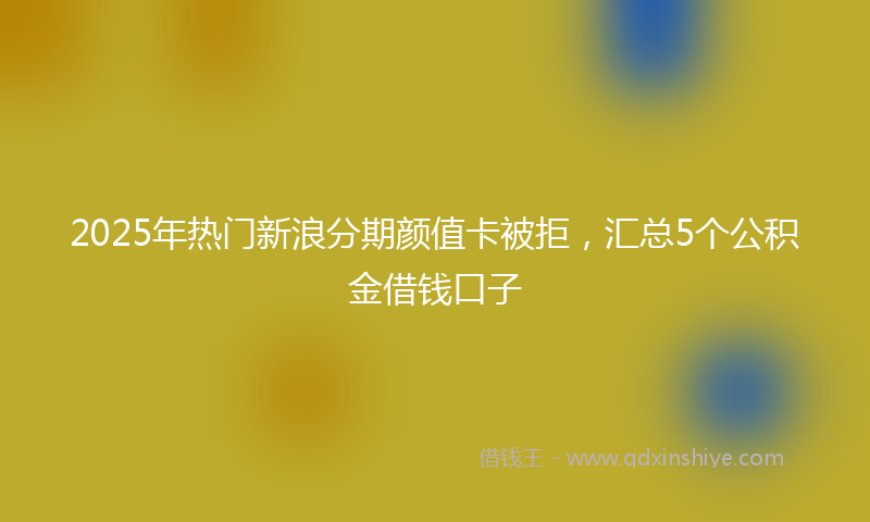 2025年热门新浪分期颜值卡被拒，汇总5个公积金借钱口子