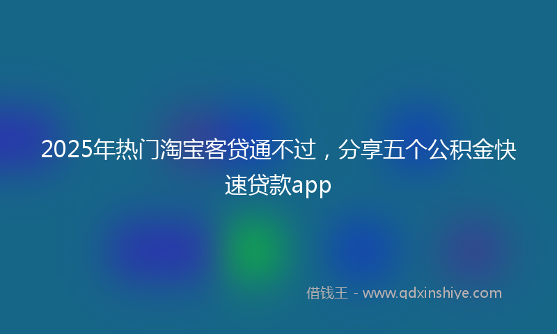 2025年热门淘宝客贷通不过，分享五个公积金快速贷款app