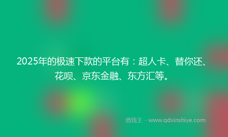 2025年的极速下款的平台有：超人卡、替你还、花呗、京东金融、东方汇等。