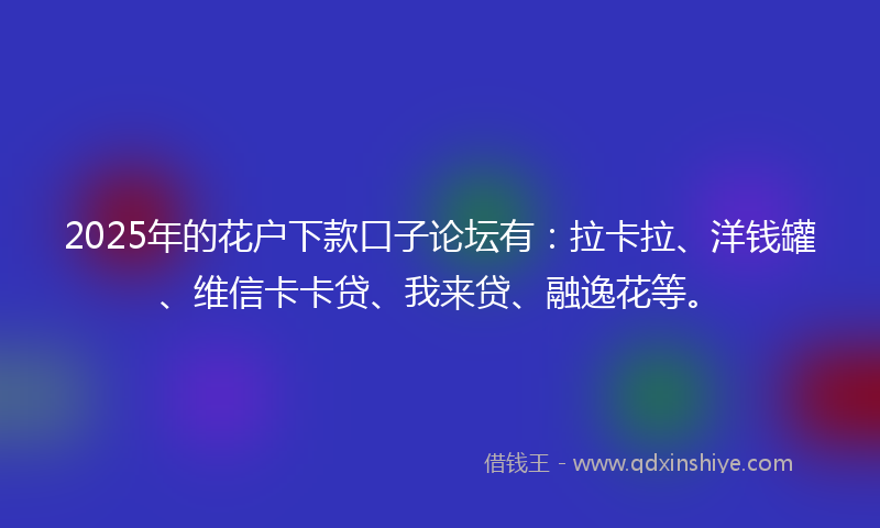 2025年的花户下款口子论坛有：拉卡拉、洋钱罐、维信卡卡贷、我来贷、融逸花等。