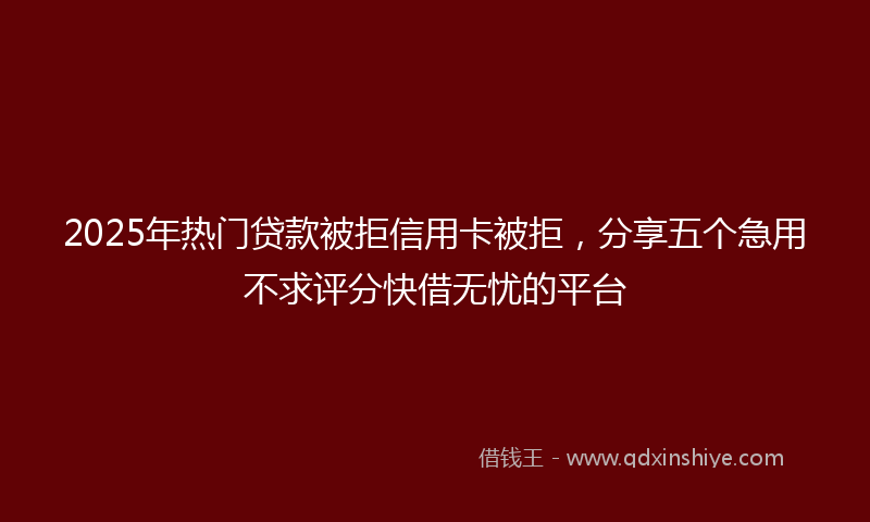 2025年热门贷款被拒信用卡被拒，分享五个急用不求评分快借无忧的平台