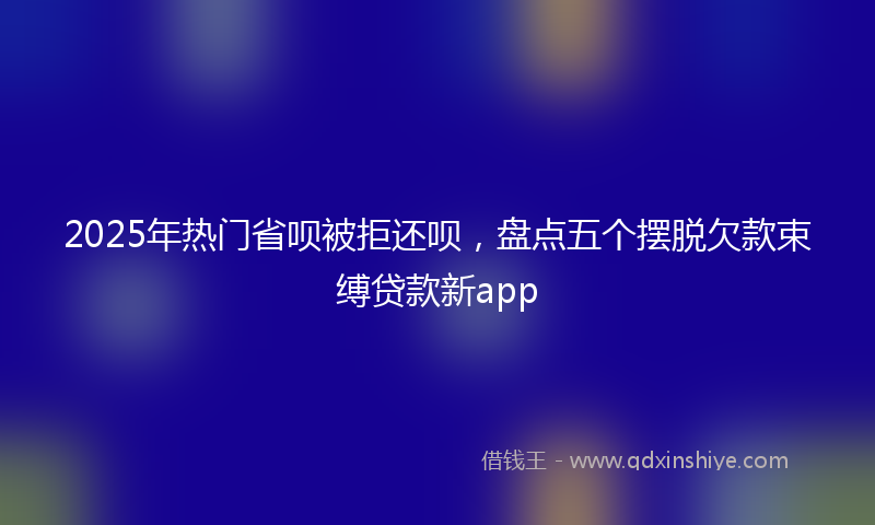 2025年热门省呗被拒还呗，盘点五个摆脱欠款束缚贷款新app
