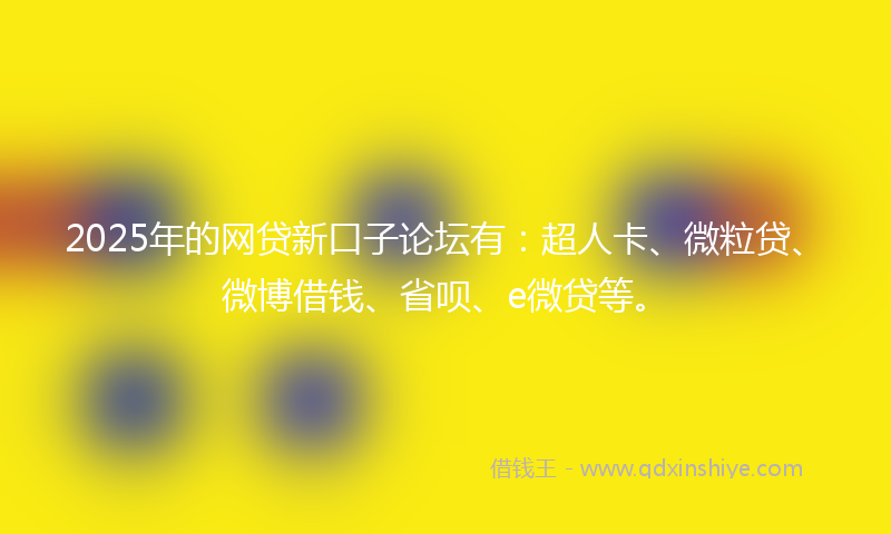 2025年的网贷新口子论坛有：超人卡、微粒贷、微博借钱、省呗、e微贷等。
