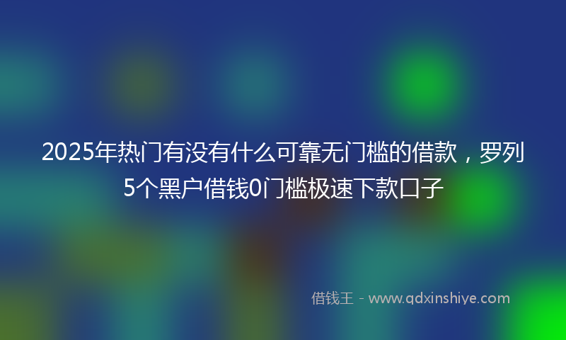 2025年热门有没有什么可靠无门槛的借款，罗列5个黑户借钱0门槛极速下款口子