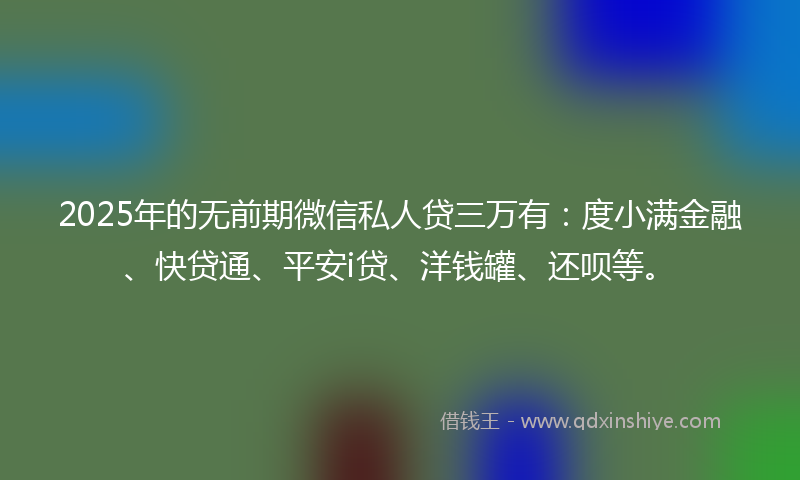 2025年的无前期微信私人贷三万有：度小满金融、快贷通、平安i贷、洋钱罐、还呗等。