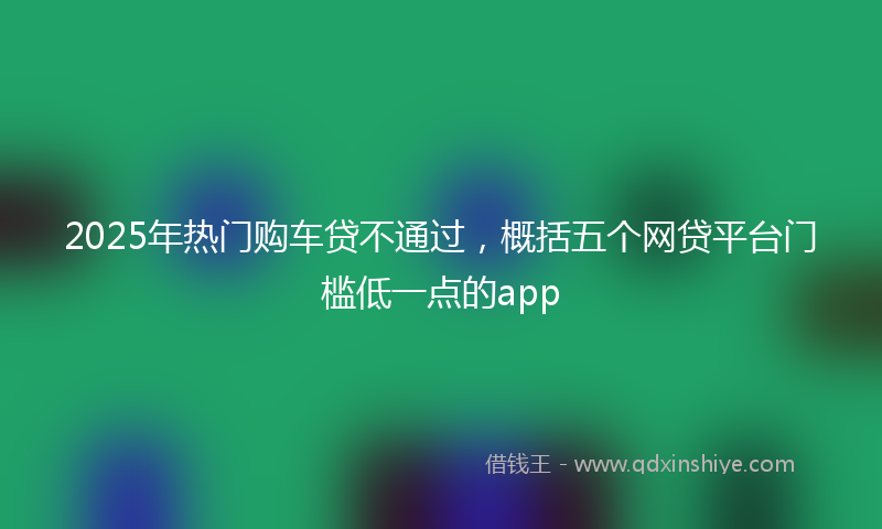 2025年热门购车贷不通过，概括五个网贷平台门槛低一点的app