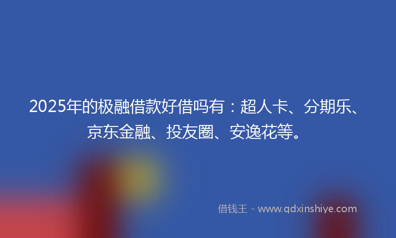 2025年的极融借款好借吗有：超人卡、分期乐、京东金融、投友圈、安逸花等。