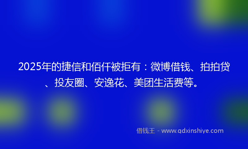 2025年的捷信和佰仟被拒有：微博借钱、拍拍贷、投友圈、安逸花、美团生活费等。