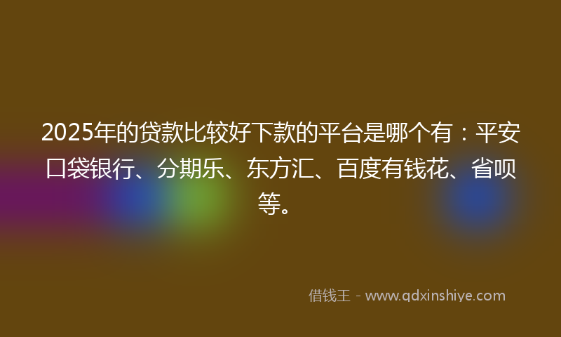 2025年的贷款比较好下款的平台是哪个有：平安口袋银行、分期乐、东方汇、百度有钱花、省呗等。