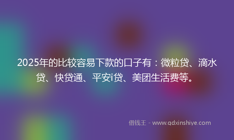 2025年的比较容易下款的口子有：微粒贷、滴水贷、快贷通、平安i贷、美团生活费等。